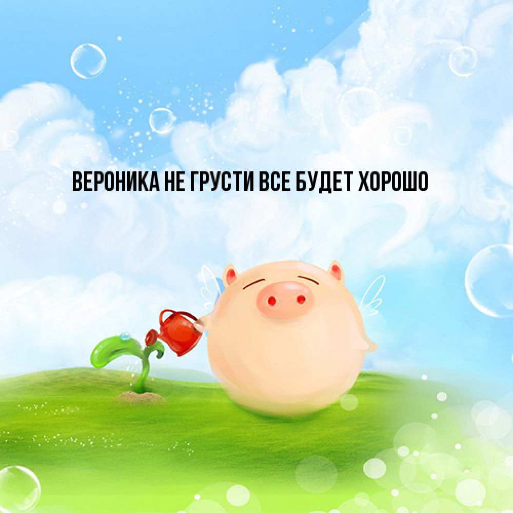 Открытка на каждый день с именем, Вероника Не грусти все будет хорошо поливает цветок порося Прикольная открытка с пожеланием онлайн скачать бесплатно 