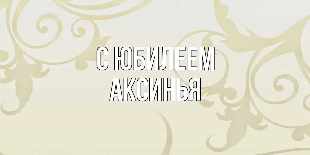Открытка на каждый день с именем, Аксинья C юбилеем Открытка с простым фоном Прикольная открытка с пожеланием онлайн скачать бесплатно 
