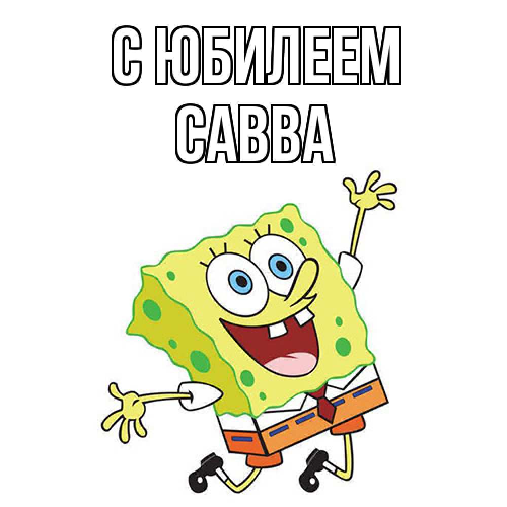Открытка на каждый день с именем, Савва C юбилеем губка боб Прикольная открытка с пожеланием онлайн скачать бесплатно 