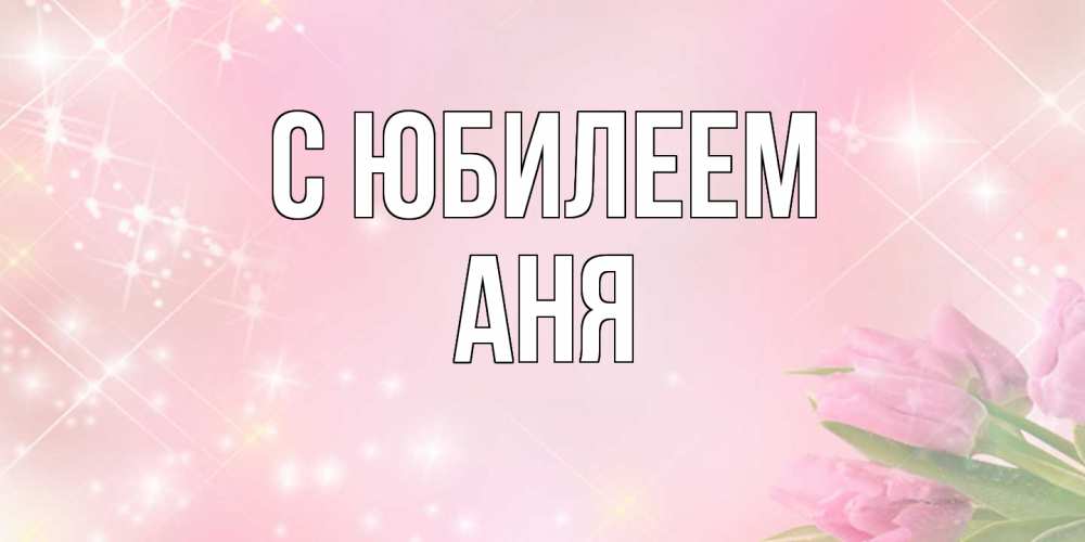 Открытка на каждый день с именем, Аня C юбилеем открытки в нежных цветах Прикольная открытка с пожеланием онлайн скачать бесплатно 