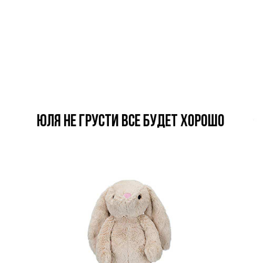 Открытка на каждый день с именем, Юля Не грусти все будет хорошо детская игрушка зайчика Прикольная открытка с пожеланием онлайн скачать бесплатно 