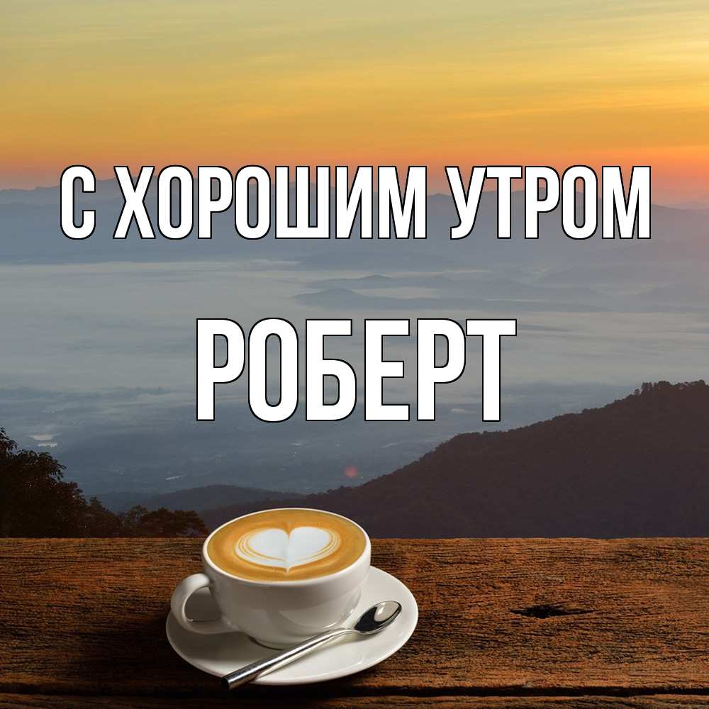 Открытка на каждый день с именем, Роберт С хорошим утром кофе на высоте Прикольная открытка с пожеланием онлайн скачать бесплатно 