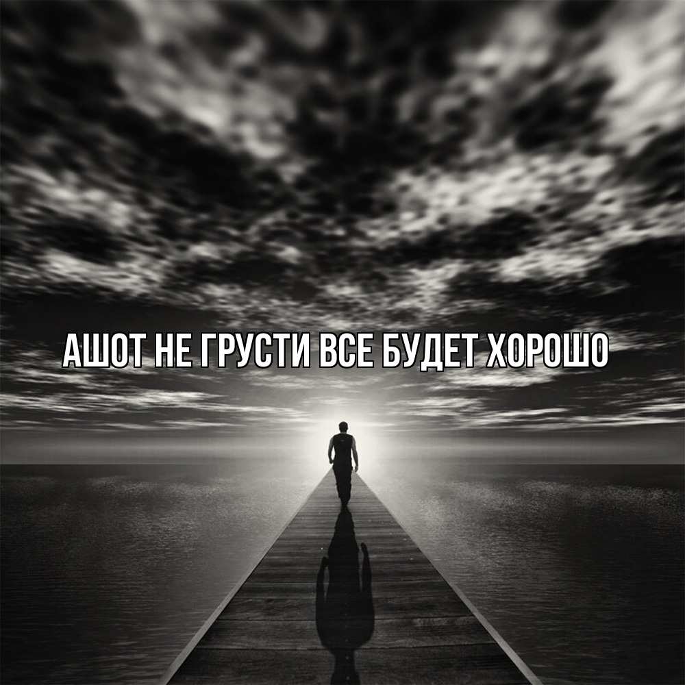 Открытка на каждый день с именем, Ашот Не грусти все будет хорошо человек Прикольная открытка с пожеланием онлайн скачать бесплатно 