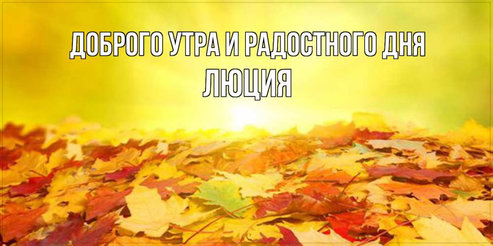 Открытка на каждый день с именем, Люция Доброго утра и радостного дня пожелания удачного дня Прикольная открытка с пожеланием онлайн скачать бесплатно 