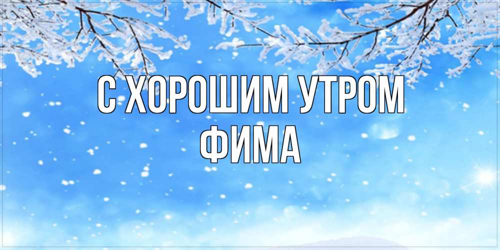 Открытка на каждый день с именем, Фима С хорошим утром снег изморозь и зима Прикольная открытка с пожеланием онлайн скачать бесплатно 