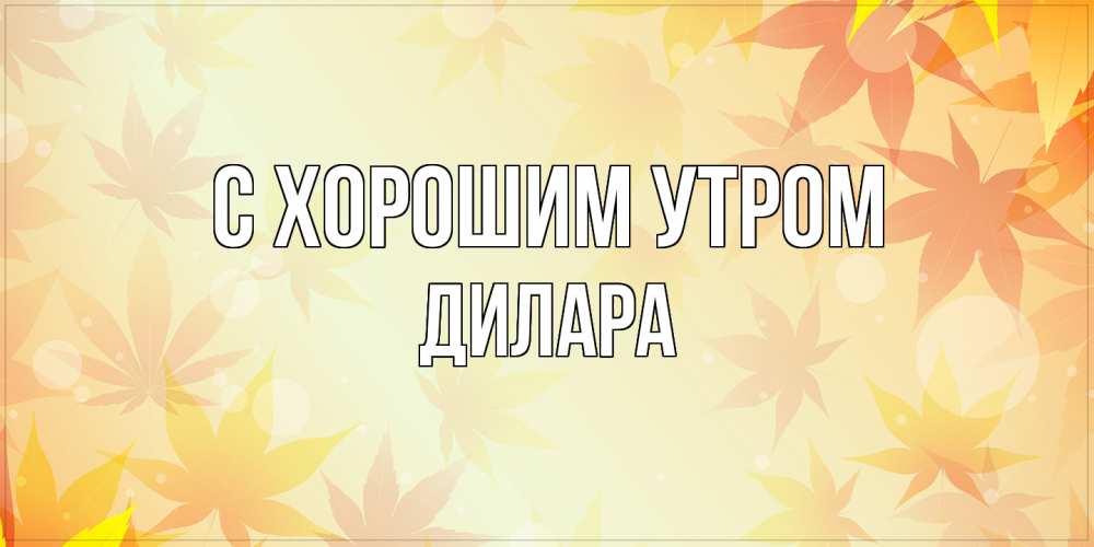 Открытка на каждый день с именем, Дилара С хорошим утром доброе утро Прикольная открытка с пожеланием онлайн скачать бесплатно 