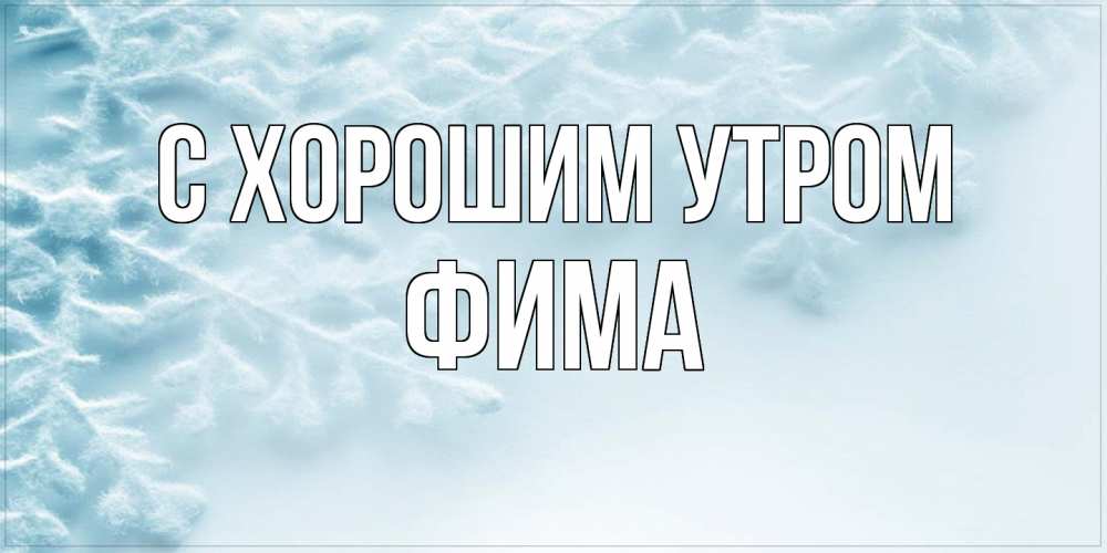 Открытка на каждый день с именем, Фима С хорошим утром классное зимнее утро Прикольная открытка с пожеланием онлайн скачать бесплатно 