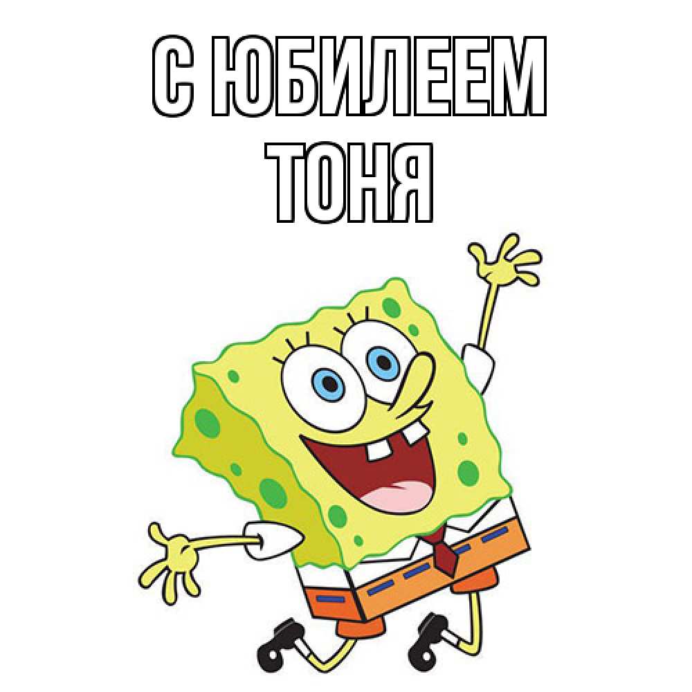 Открытка на каждый день с именем, Тоня C юбилеем губка боб Прикольная открытка с пожеланием онлайн скачать бесплатно 