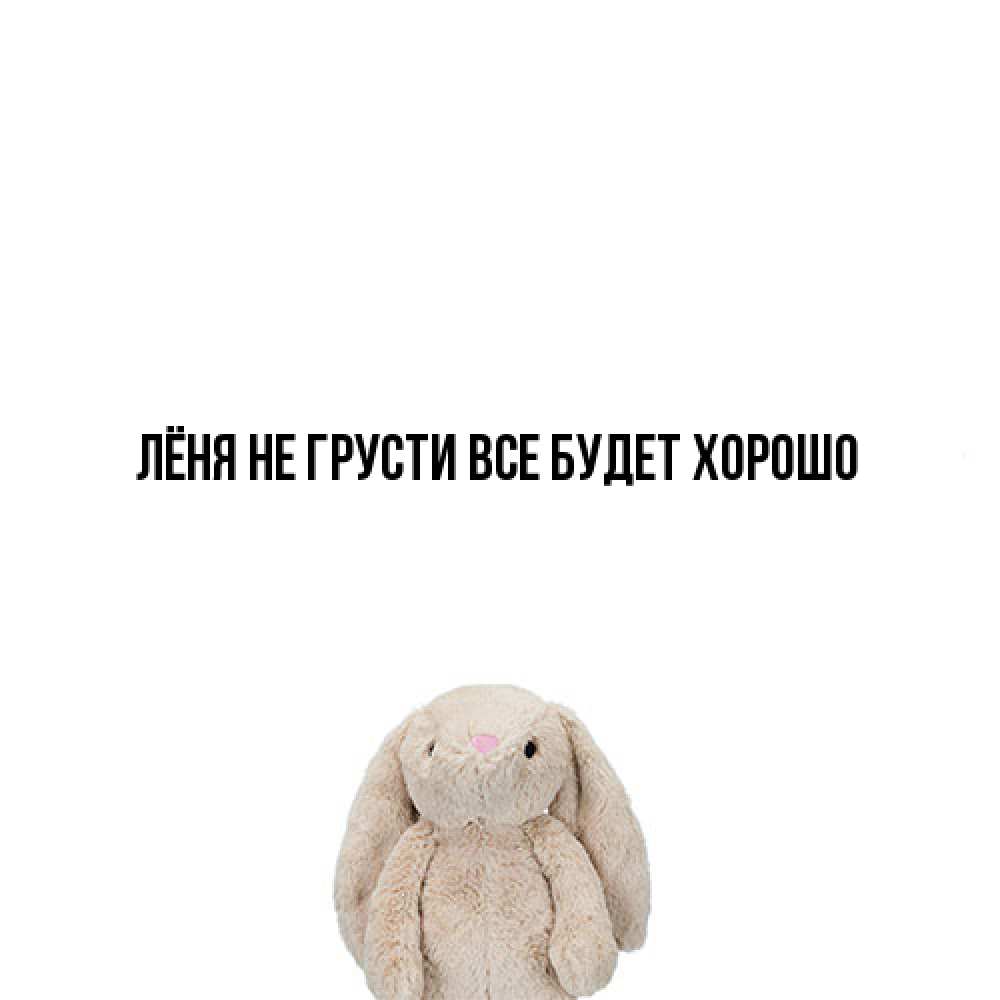 Открытка на каждый день с именем, Лёня Не грусти все будет хорошо детская игрушка зайчика Прикольная открытка с пожеланием онлайн скачать бесплатно 