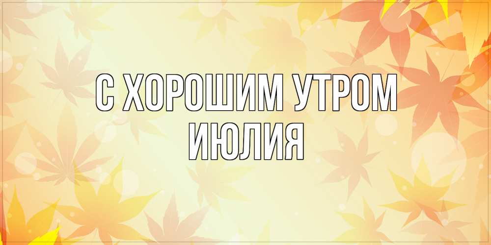 Открытка на каждый день с именем, Июлия С хорошим утром доброе утро Прикольная открытка с пожеланием онлайн скачать бесплатно 