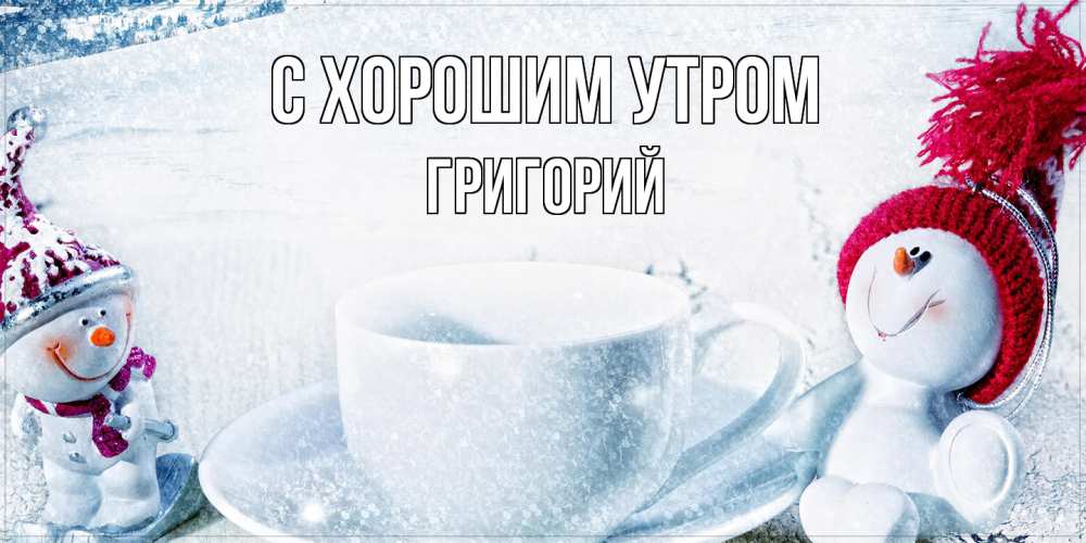 Открытка на каждый день с именем, Григорий С хорошим утром чаша замерзшая Прикольная открытка с пожеланием онлайн скачать бесплатно 