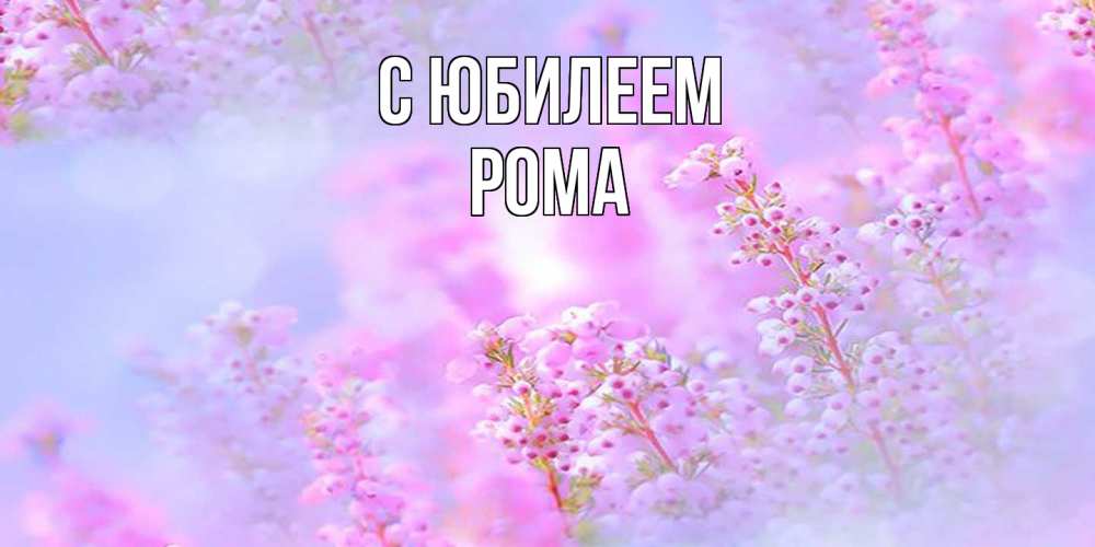 Открытка на каждый день с именем, Рома C юбилеем красивая открытка с мелкими цветами Прикольная открытка с пожеланием онлайн скачать бесплатно 