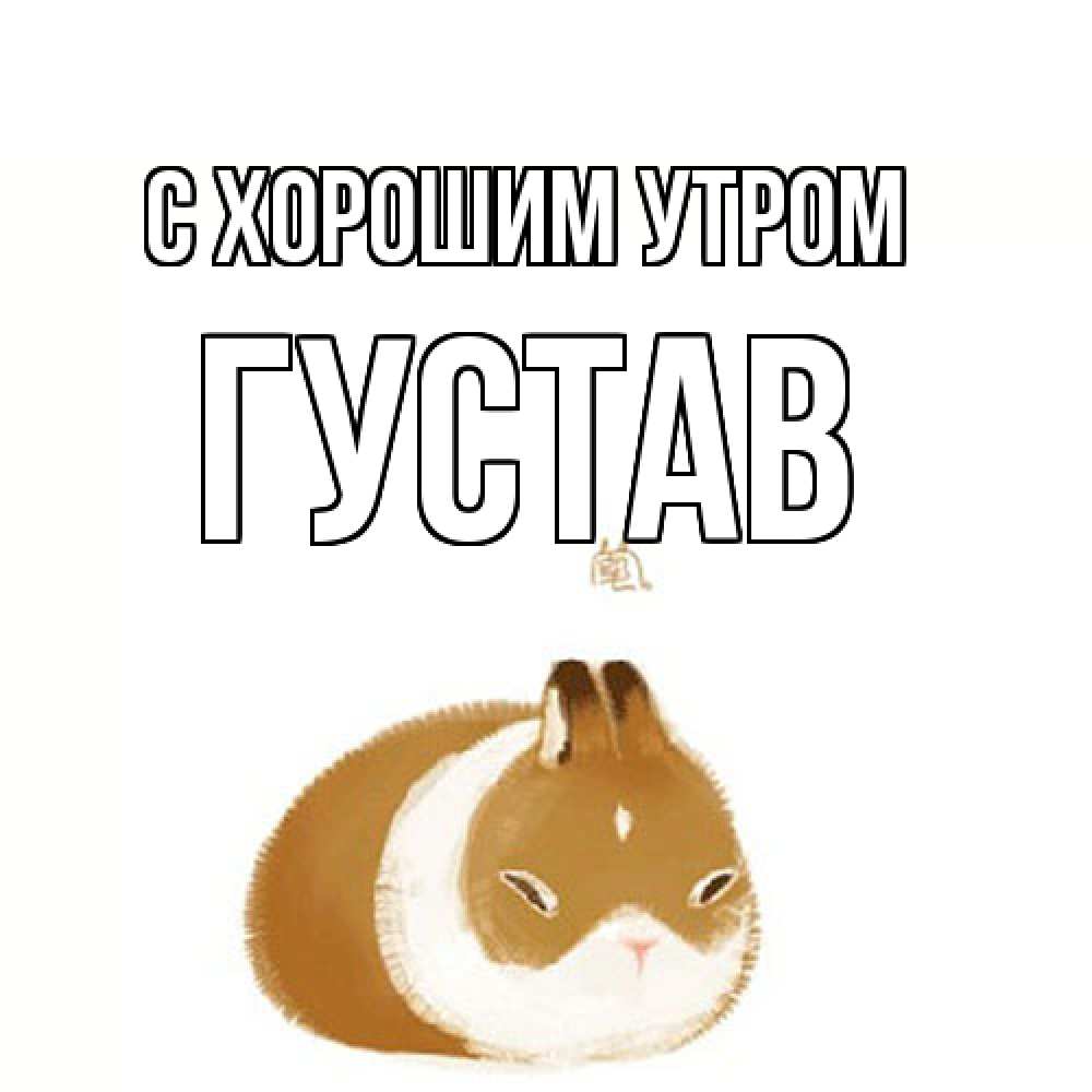 Открытка на каждый день с именем, Густав С хорошим утром хорошего утречка Прикольная открытка с пожеланием онлайн скачать бесплатно 