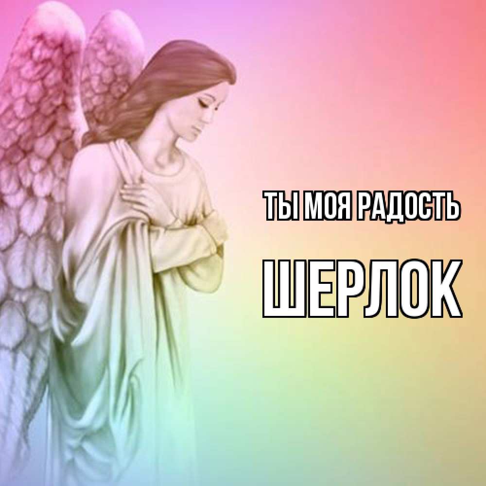 Открытка на каждый день с именем, Шерлок Ты моя радость Открытка с ангелом со сложенными крыльями Прикольная открытка с пожеланием онлайн скачать бесплатно 