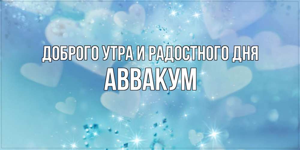 Открытка на каждый день с именем, Аввакум Доброго утра и радостного дня хорошего дня Прикольная открытка с пожеланием онлайн скачать бесплатно 