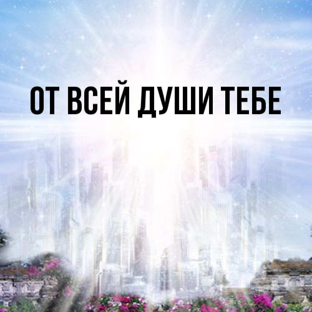 Открытка на каждый день с именем, выберите-имя От всей души тебе небесный свет Прикольная открытка с пожеланием онлайн скачать бесплатно 