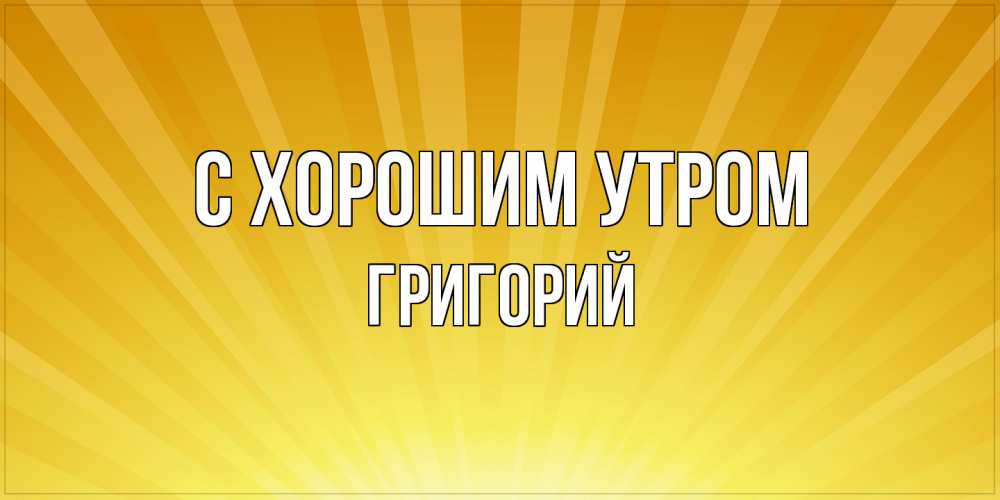 Открытка на каждый день с именем, Григорий С хорошим утром пожелания доброго утра Прикольная открытка с пожеланием онлайн скачать бесплатно 