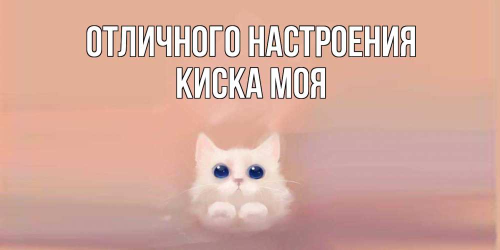 Открытка на каждый день с именем, Киска-моя Отличного настроения кошка Прикольная открытка с пожеланием онлайн скачать бесплатно 