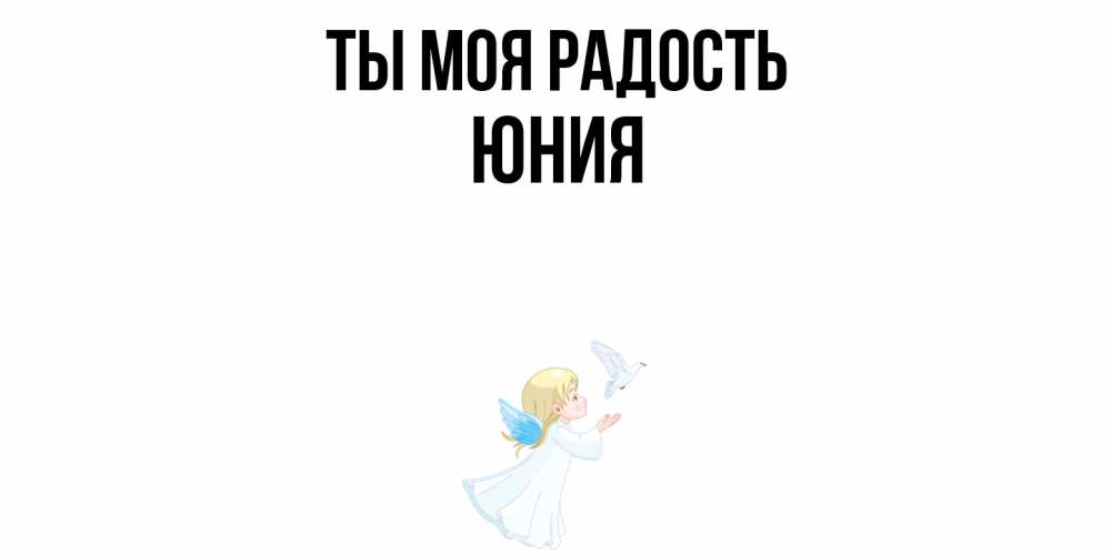 Открытка на каждый день с именем, Юния Ты моя радость ангел, голубь Прикольная открытка с пожеланием онлайн скачать бесплатно 