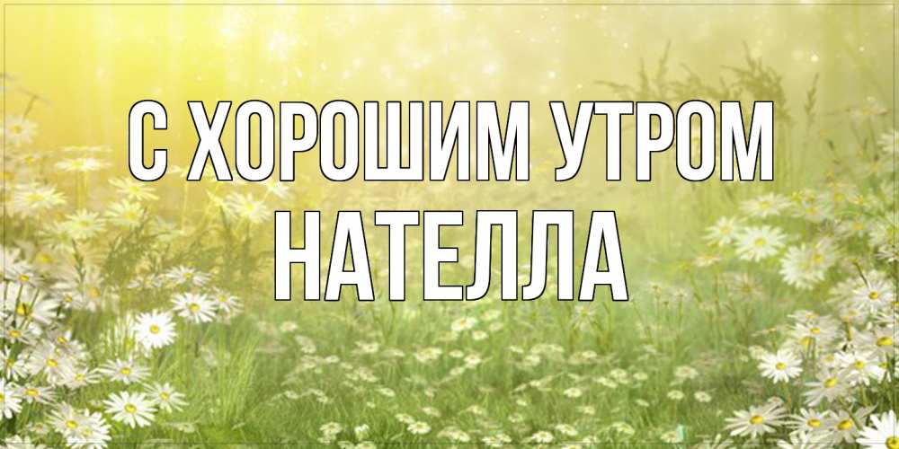 Открытка на каждый день с именем, Нателла С хорошим утром доброе утро Прикольная открытка с пожеланием онлайн скачать бесплатно 