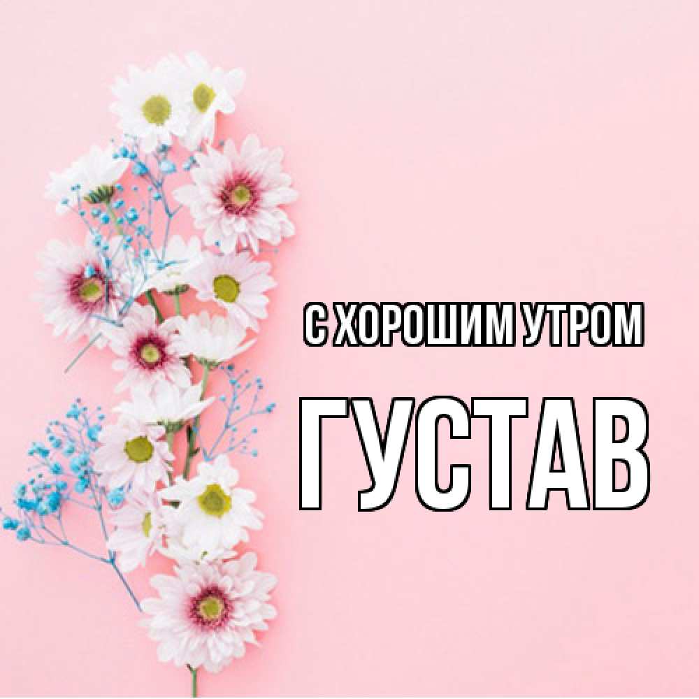 Открытка на каждый день с именем, Густав С хорошим утром цветы с подписью Прикольная открытка с пожеланием онлайн скачать бесплатно 