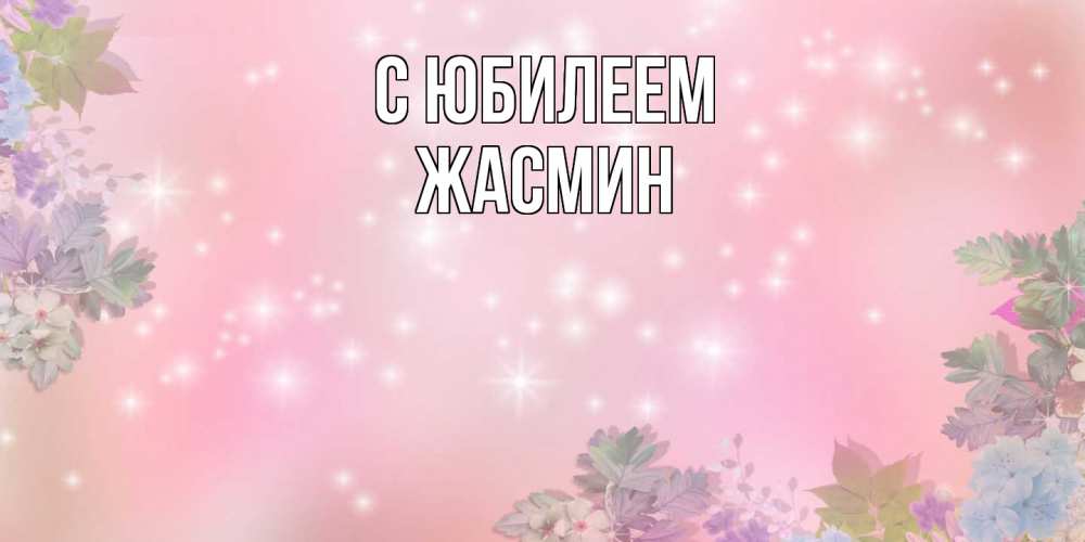 Открытка на каждый день с именем, Жасмин C юбилеем открыта с цветами в нежных тонах Прикольная открытка с пожеланием онлайн скачать бесплатно 