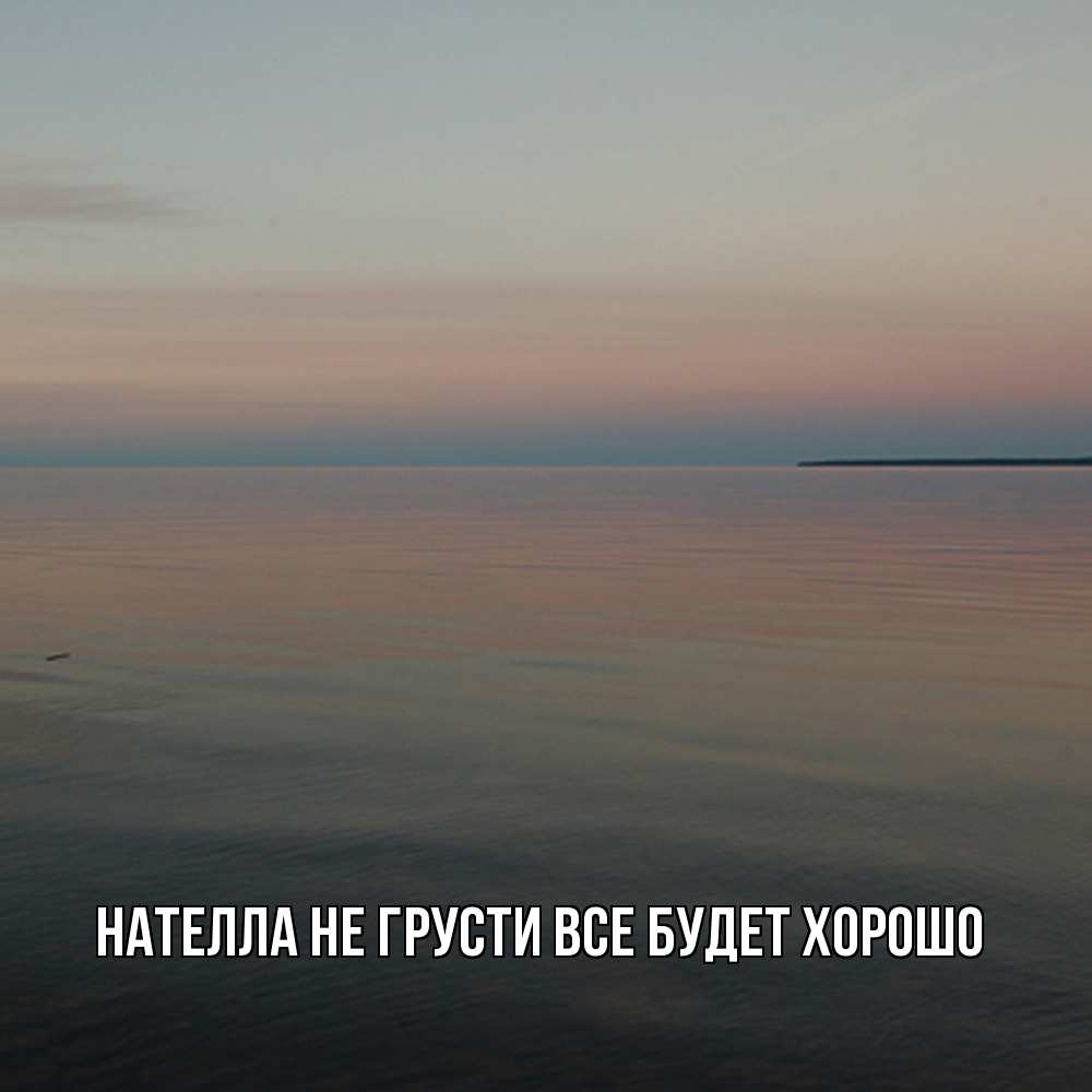 Открытка на каждый день с именем, Нателла Не грусти все будет хорошо водная гладь Прикольная открытка с пожеланием онлайн скачать бесплатно 