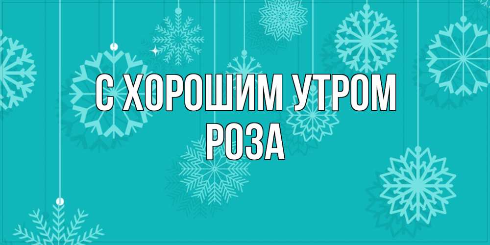 Открытка на каждый день с именем, Роза С хорошим утром открытка со снежинками Прикольная открытка с пожеланием онлайн скачать бесплатно 