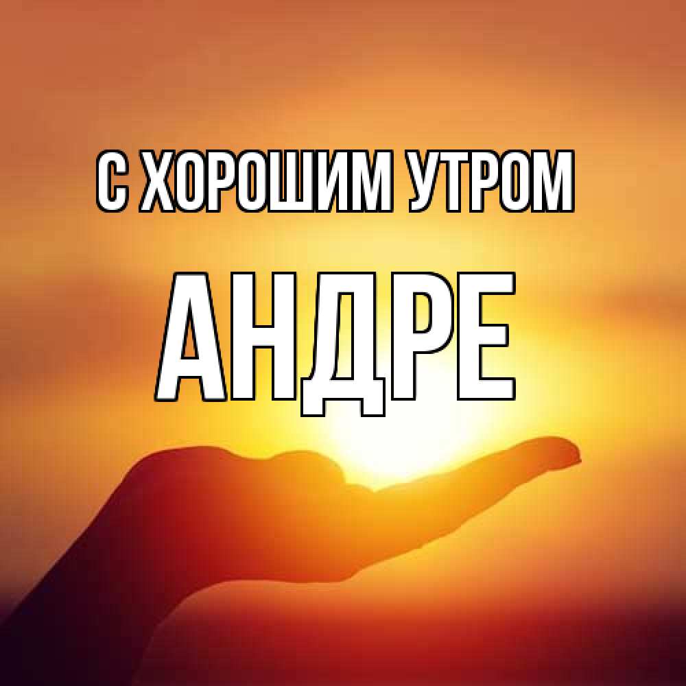 Открытка на каждый день с именем, Андре С хорошим утром ладошка и закат Прикольная открытка с пожеланием онлайн скачать бесплатно 