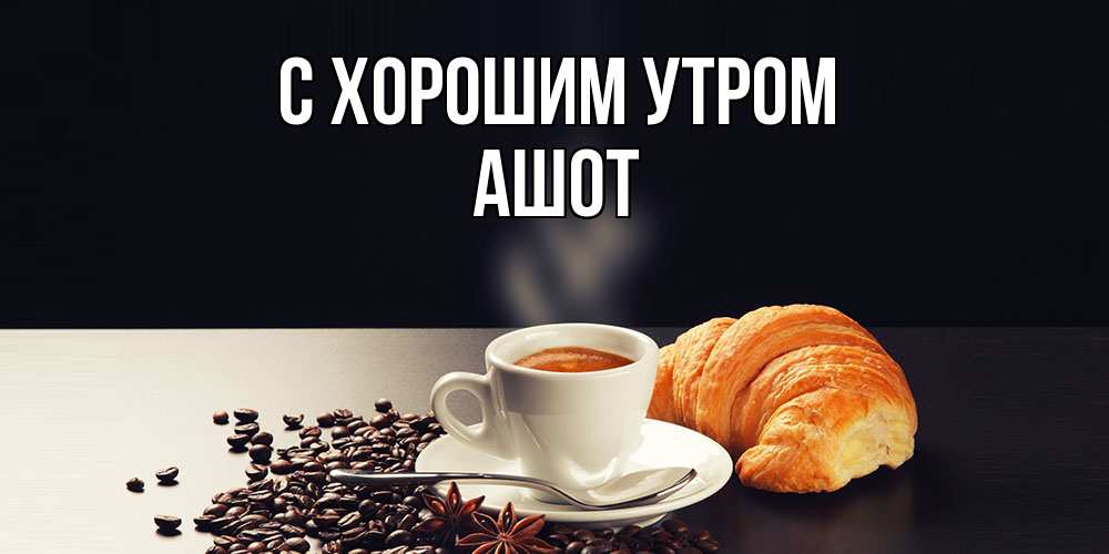 Открытка на каждый день с именем, Ашот С хорошим утром зерна кофе и кофе на завтрак с круасаном Прикольная открытка с пожеланием онлайн скачать бесплатно 