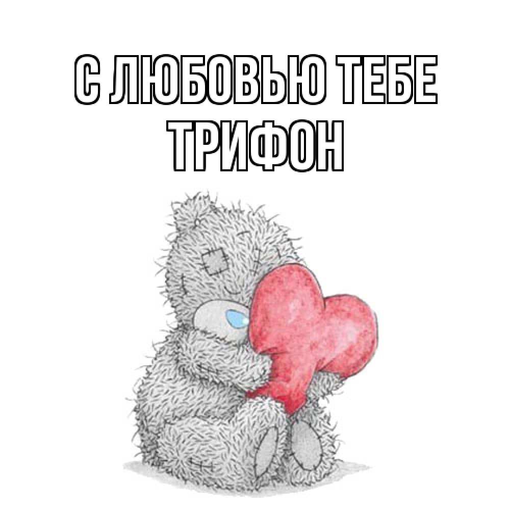Открытка на каждый день с именем, Трифон С любовью тебе открытка для любимой девушки или парня с медвежонком Тедди Прикольная открытка с пожеланием онлайн скачать бесплатно 