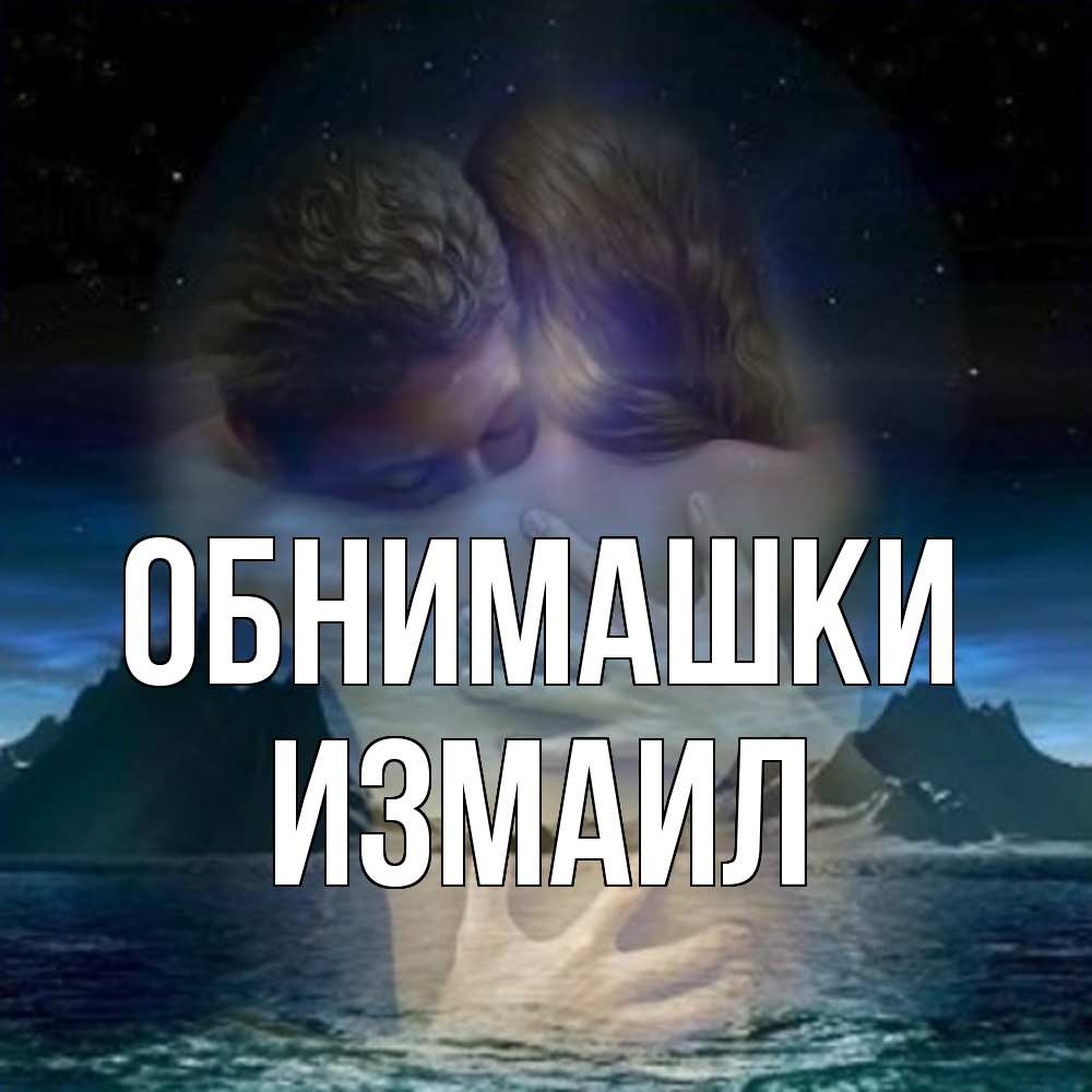 Открытка на каждый день с именем, Измаил Обнимашки Море и горы Прикольная открытка с пожеланием онлайн скачать бесплатно 