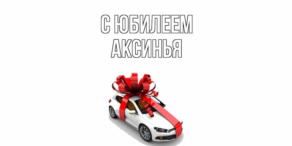 Открытка на каждый день с именем, Аксинья C юбилеем машина, лента Прикольная открытка с пожеланием онлайн скачать бесплатно 