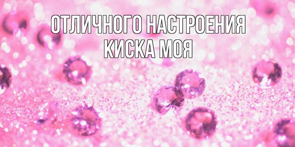 Открытка на каждый день с именем, Киска-моя Отличного настроения рубины и красота Прикольная открытка с пожеланием онлайн скачать бесплатно 