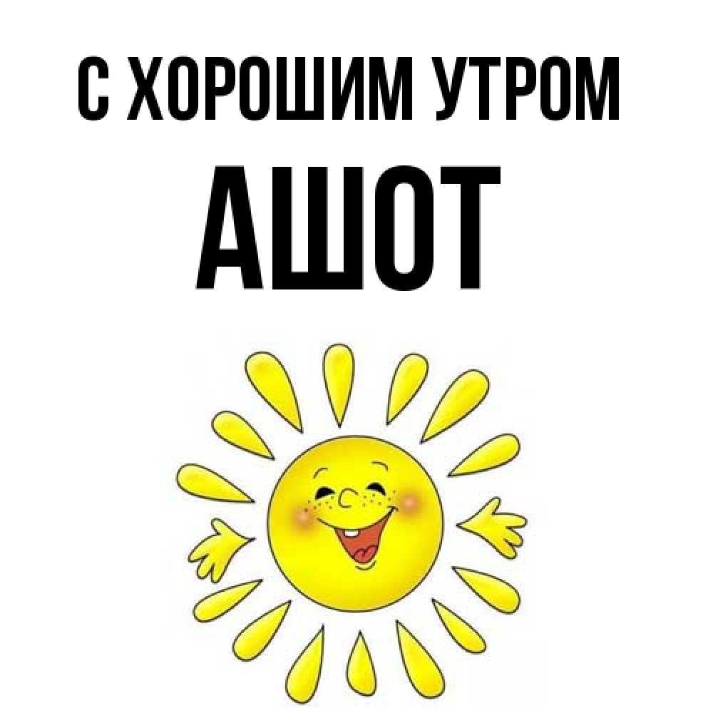 Открытка на каждый день с именем, Ашот С хорошим утром улыбка Прикольная открытка с пожеланием онлайн скачать бесплатно 