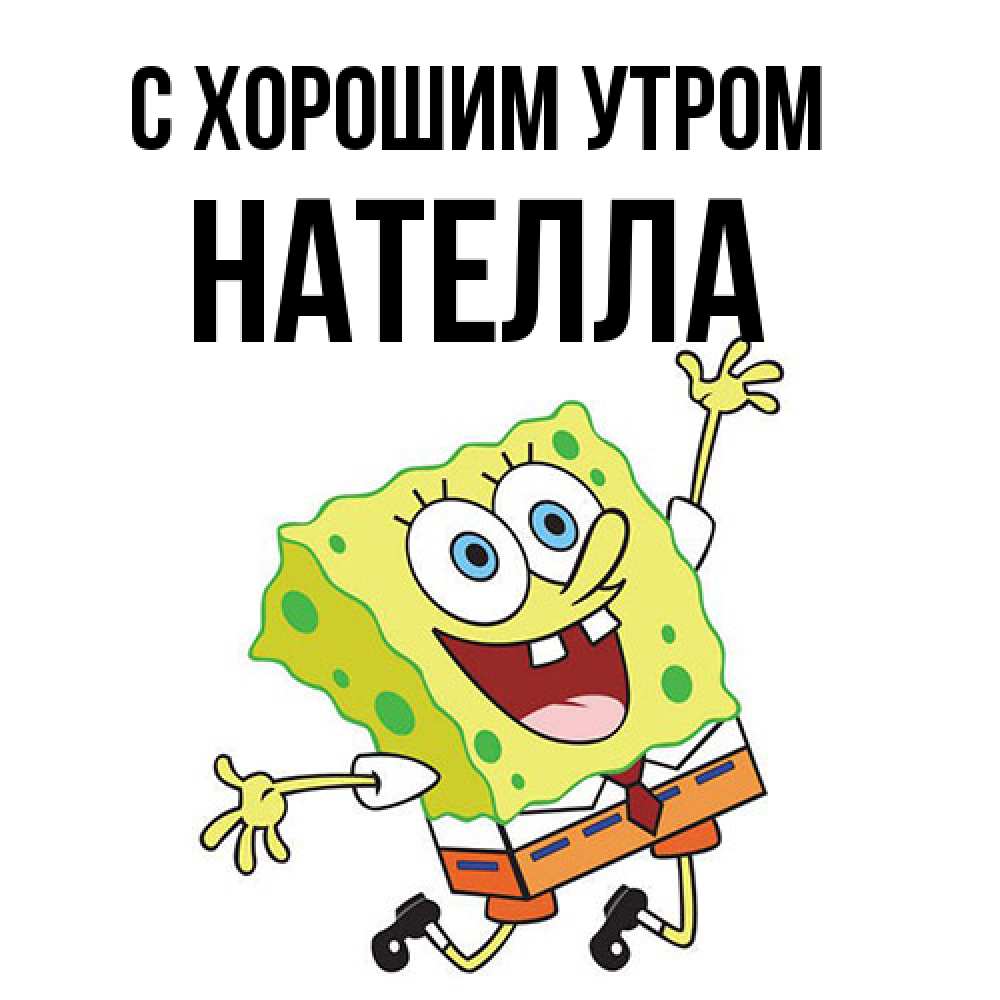Открытка на каждый день с именем, Нателла С хорошим утром улыбающийся спанч Боб Прикольная открытка с пожеланием онлайн скачать бесплатно 