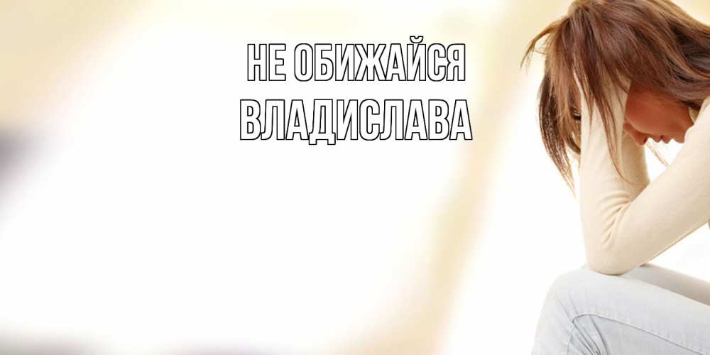 Открытка на каждый день с именем, Владислава Не обижайся прости меня с девушкой Прикольная открытка с пожеланием онлайн скачать бесплатно 