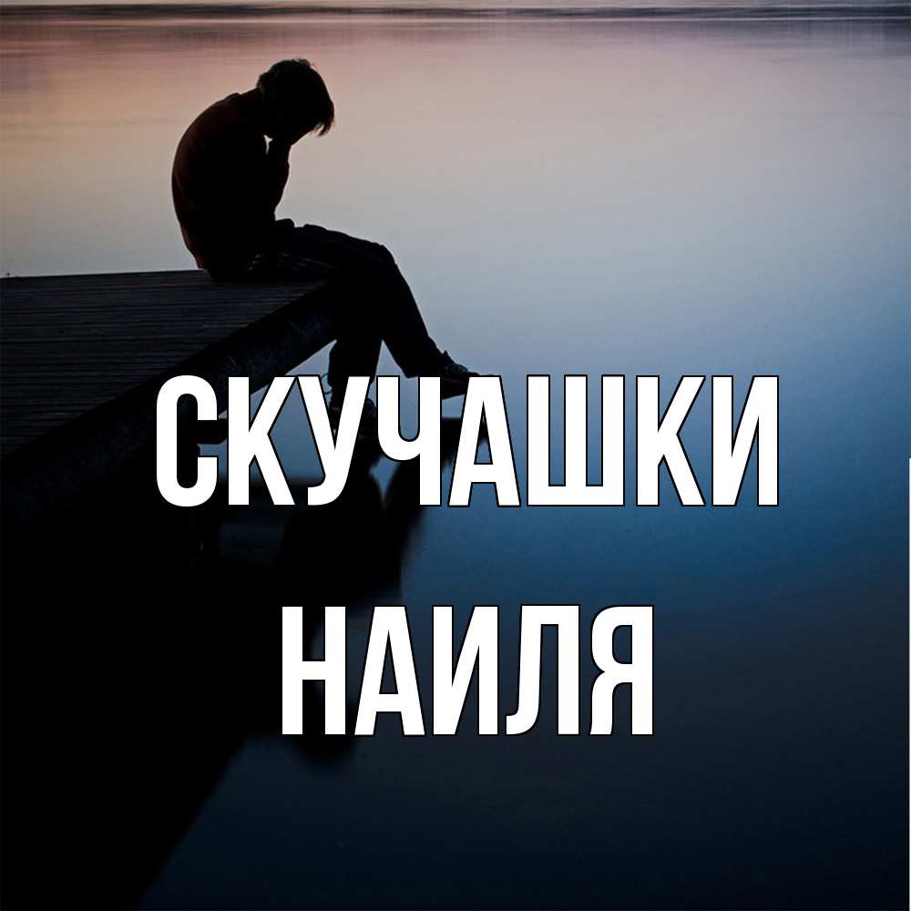 Открытка на каждый день с именем, Наиля Скучашки печаль Прикольная открытка с пожеланием онлайн скачать бесплатно 