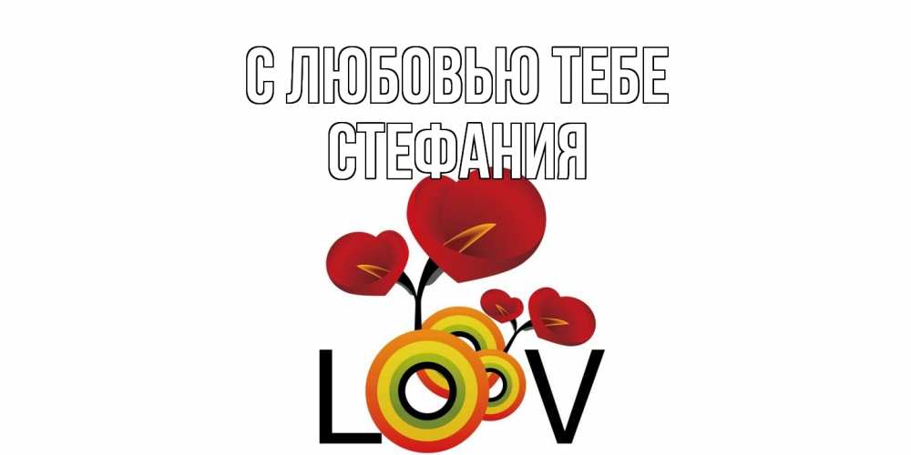 Открытка на каждый день с именем, Стефания С любовью тебе цветы Прикольная открытка с пожеланием онлайн скачать бесплатно 