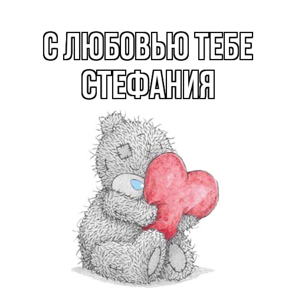 Открытка на каждый день с именем, Стефания С любовью тебе открытка для любимой девушки или парня с медвежонком Тедди Прикольная открытка с пожеланием онлайн скачать бесплатно 
