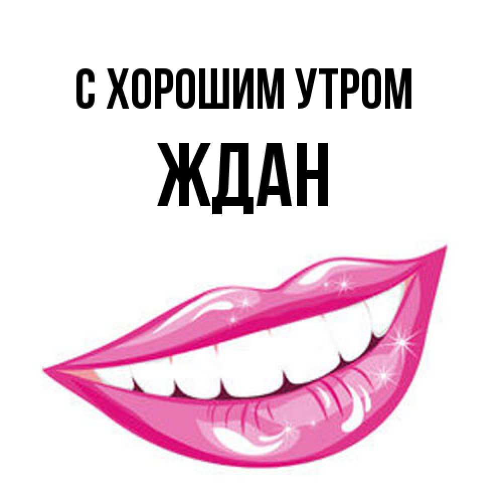 Открытка на каждый день с именем, Ждан С хорошим утром розовые губы и белые зубы Прикольная открытка с пожеланием онлайн скачать бесплатно 