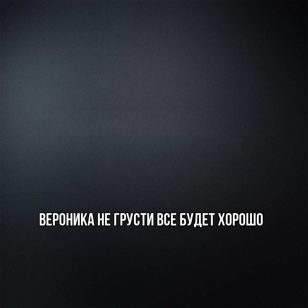 Открытка на каждый день с именем, Вероника Не грусти все будет хорошо Градиент серый Прикольная открытка с пожеланием онлайн скачать бесплатно 