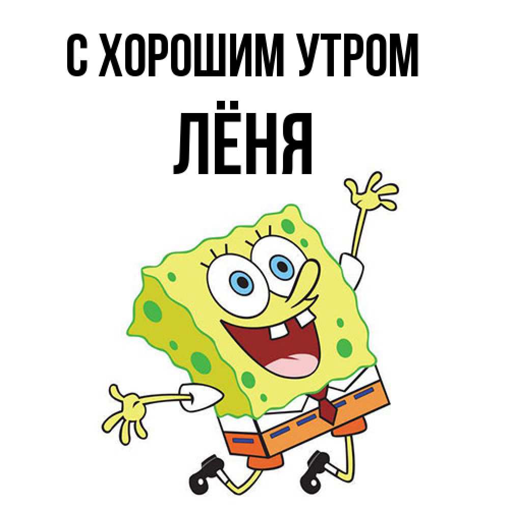 Открытка на каждый день с именем, Лёня С хорошим утром улыбающийся спанч Боб Прикольная открытка с пожеланием онлайн скачать бесплатно 