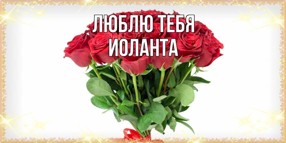 Открытка на каждый день с именем, Иоланта Люблю тебя самый огромный букет для милых дам Прикольная открытка с пожеланием онлайн скачать бесплатно 
