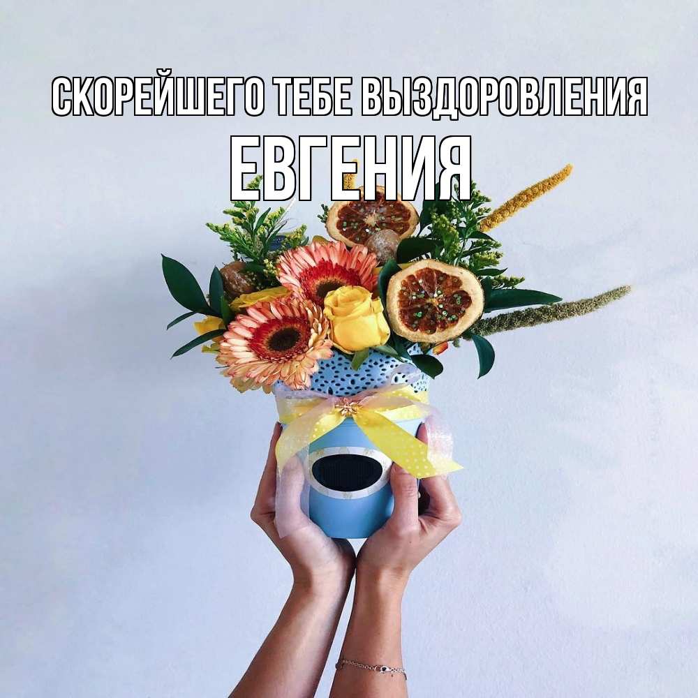 Открытка на каждый день с именем, Евгения Скорейшего тебе выздоровления в руках букет полезный Прикольная открытка с пожеланием онлайн скачать бесплатно 