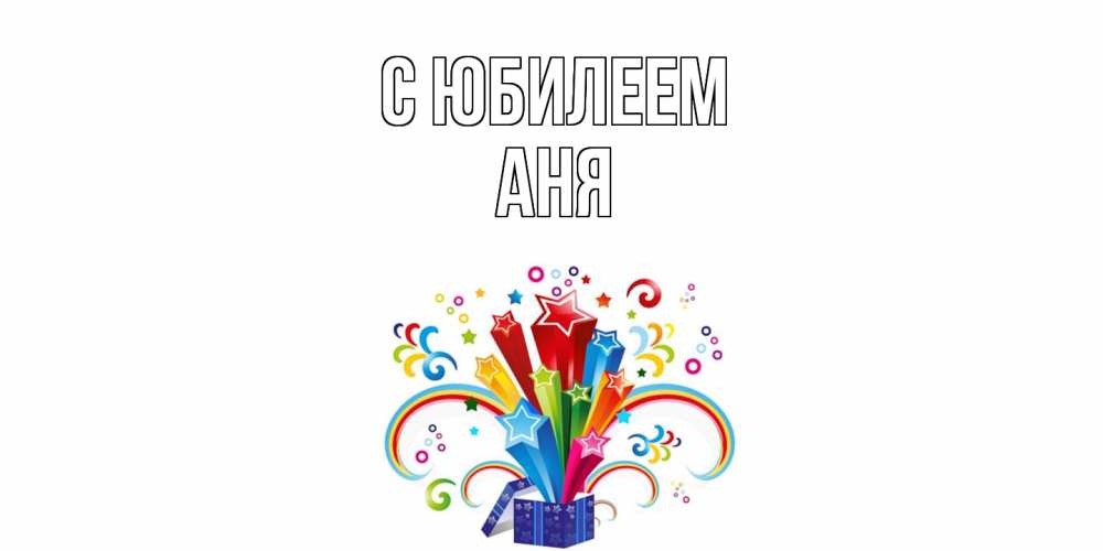 Открытка на каждый день с именем, Аня C юбилеем Коробка,радуга,звезды Прикольная открытка с пожеланием онлайн скачать бесплатно 