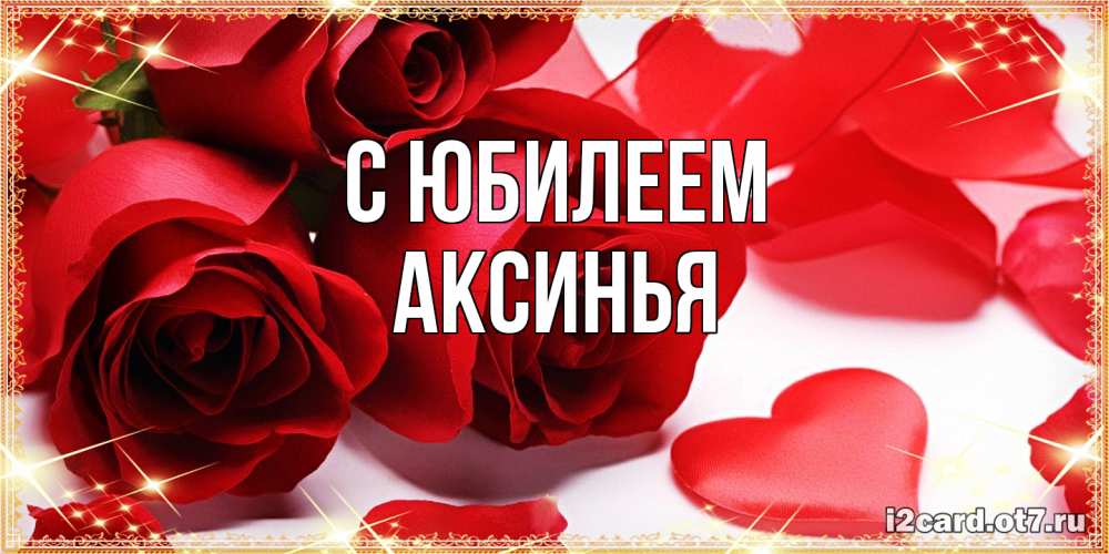Открытка на каждый день с именем, Аксинья C юбилеем красные розы и красные сердечки Прикольная открытка с пожеланием онлайн скачать бесплатно 