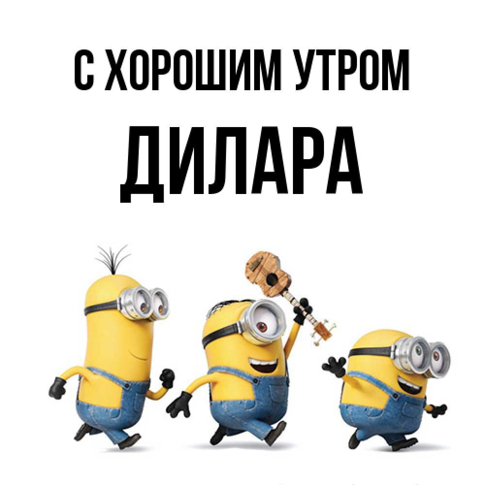 Открытка на каждый день с именем, Дилара С хорошим утром миньоны и прекрасное утро Прикольная открытка с пожеланием онлайн скачать бесплатно 