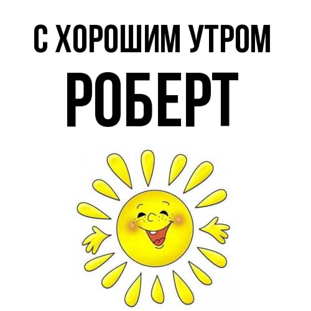 Открытка на каждый день с именем, Роберт С хорошим утром улыбка Прикольная открытка с пожеланием онлайн скачать бесплатно 