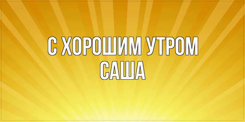Открытка на каждый день с именем, Саша С хорошим утром пожелания доброго утра Прикольная открытка с пожеланием онлайн скачать бесплатно 